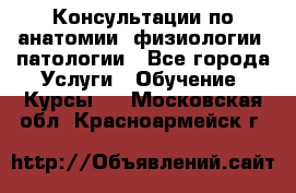 Консультации по анатомии, физиологии, патологии - Все города Услуги » Обучение. Курсы   . Московская обл.,Красноармейск г.